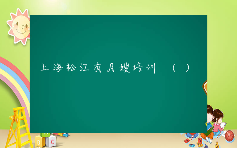 上海松江有月嫂培训 ()